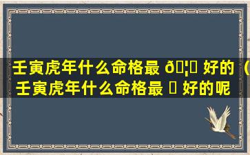 壬寅虎年什么命格最 🦉 好的（壬寅虎年什么命格最 ☘ 好的呢）